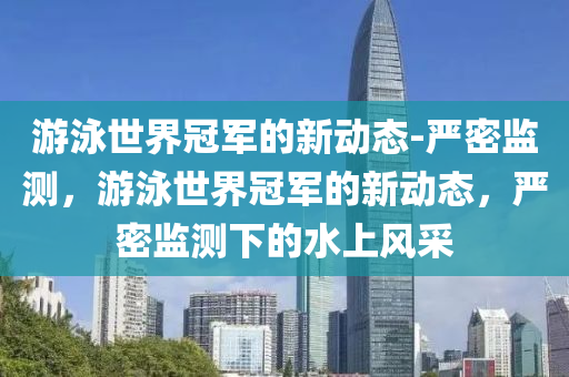 游泳世界冠軍的新動(dòng)態(tài)-嚴(yán)密監(jiān)測(cè)，游泳世界冠軍的新動(dòng)態(tài)，嚴(yán)密監(jiān)測(cè)下的水上風(fēng)采液壓動(dòng)力機(jī)械,元件制造