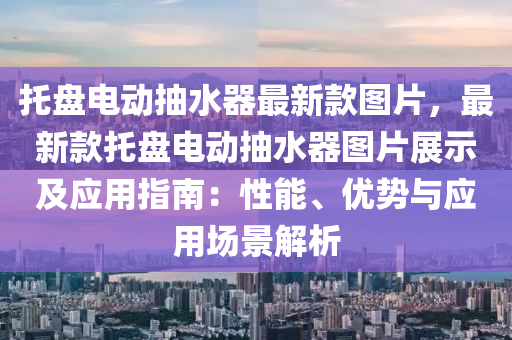 托盤電動(dòng)抽水器最新款圖片，最新款托盤電動(dòng)抽水器圖片展示及應(yīng)用指南：性能、優(yōu)勢與應(yīng)用場景解析液壓動(dòng)力機(jī)械,元件制造