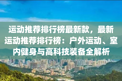運(yùn)動(dòng)推薦排行榜最新款，最新運(yùn)動(dòng)推薦排行榜：戶外運(yùn)動(dòng)、室內(nèi)健身與高科技裝備全解析液壓動(dòng)力機(jī)械,元件制造