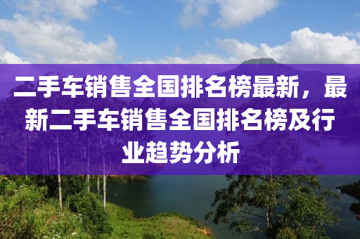 二手車銷售全國液壓動力機械,元件制造排名榜最新，最新二手車銷售全國排名榜及行業(yè)趨勢分析
