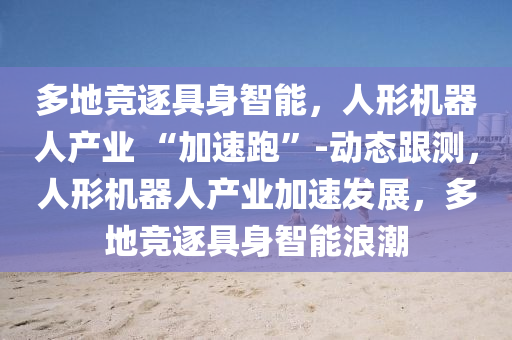 多地競(jìng)逐具身智能，人形機(jī)器人產(chǎn)業(yè) “加速跑”-液壓動(dòng)力機(jī)械,元件制造動(dòng)態(tài)跟測(cè)，人形機(jī)器人產(chǎn)業(yè)加速發(fā)展，多地競(jìng)逐具身智能浪潮
