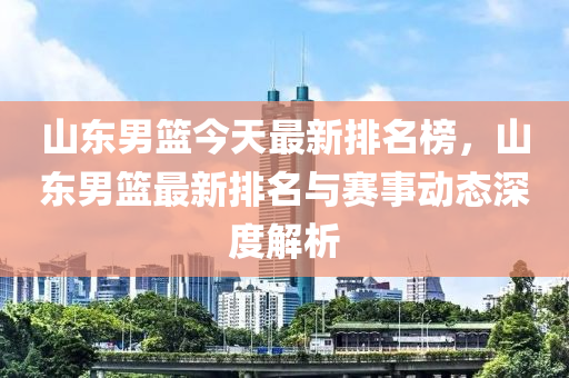 山東男籃今天最新排名榜，山東男籃最新排名與賽事動態(tài)深度解析液壓動力機械,元件制造