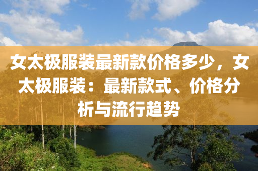 女太極服裝最新款價(jià)格多少，女太極服裝：最新款式、價(jià)格分析與流行趨勢(shì)液壓動(dòng)力機(jī)械,元件制造
