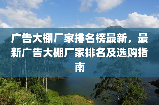 廣告大棚廠家液壓動(dòng)力機(jī)械,元件制造排名榜最新，最新廣告大棚廠家排名及選購指南