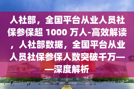 人社部，全國平臺從業(yè)人員社保參保超 1000 萬人-高效解讀，人社部數(shù)據(jù)，全國平臺從業(yè)人員社保參保人數(shù)突破千萬——深度解析液壓動力機械,元件制造