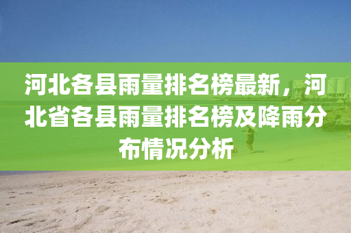 河北各縣雨量排名榜最新，河北省各縣雨量排名榜及降雨分布情況分析液壓動力機械,元件制造