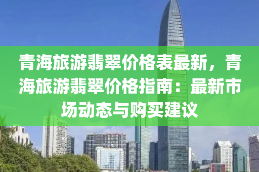 青海旅游翡翠價格表最新，青海旅游翡翠價格指南：最新市場動態(tài)與購買建議液壓動力機械,元件制造