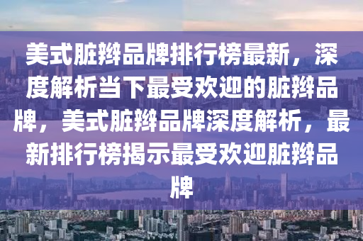 美式臟辮品牌排行榜最新，深度解析當液壓動力機械,元件制造下最受歡迎的臟辮品牌，美式臟辮品牌深度解析，最新排行榜揭示最受歡迎臟辮品牌