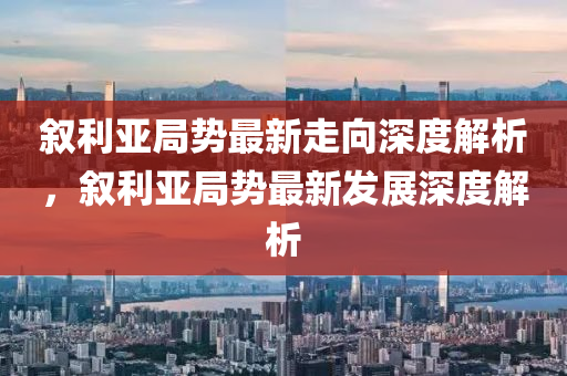 敘利亞局勢液壓動力機械,元件制造最新走向深度解析，敘利亞局勢最新發(fā)展深度解析
