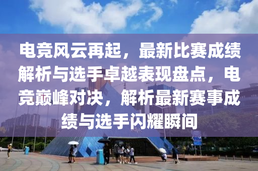 電競(jìng)風(fēng)云再起，最新比賽成績(jī)解析與選手卓越表現(xiàn)盤點(diǎn)，電競(jìng)巔峰對(duì)決，解析最新賽事成績(jī)與選手閃耀瞬間液壓動(dòng)力機(jī)械,元件制造