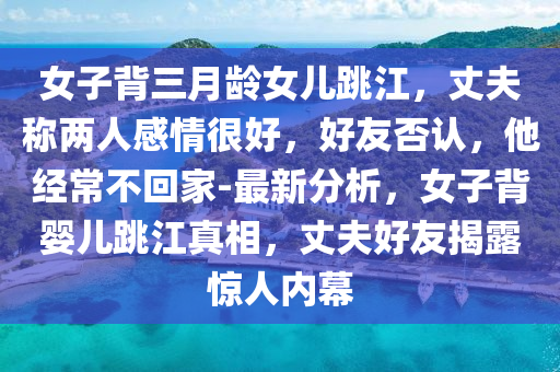 女子背三月齡女兒跳江，丈夫稱兩人感情很好，好友否認，他經(jīng)常不回家-最新分析，女子背嬰兒跳江真相，丈夫好友揭露驚人內(nèi)幕液壓動力機械,元件制造