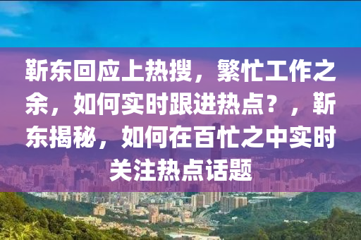靳東回應(yīng)上熱搜，繁忙工作之余，如何實時跟進(jìn)熱點？，靳東揭秘，如何在百忙之中實時關(guān)注熱點話題液壓動力機械,元件制造