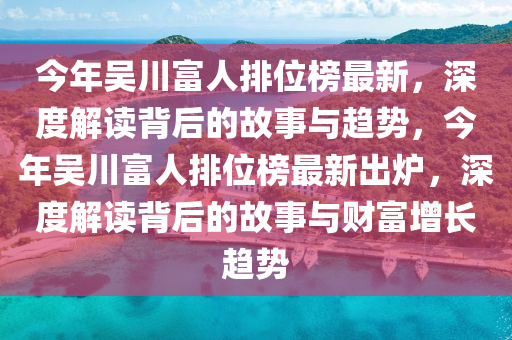 今年吳川富人排位榜最新，深度解讀背后的故事與趨勢，今年吳川富人排位榜最新出爐，深度解讀背后的故事與財富增長趨勢液壓動力機械,元件制造