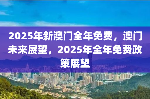2025年新澳門全年免費(fèi)，澳門未來(lái)展望，2025年全年免費(fèi)政策展望