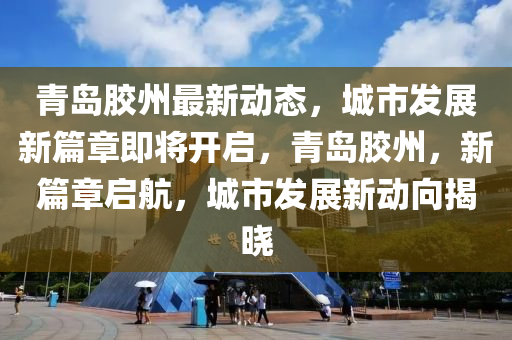 青島膠州最新動態(tài)，城市發(fā)展新篇章即將開啟，青島膠州，新篇章啟航，城市發(fā)展新動向揭曉液壓動力機械,元件制造