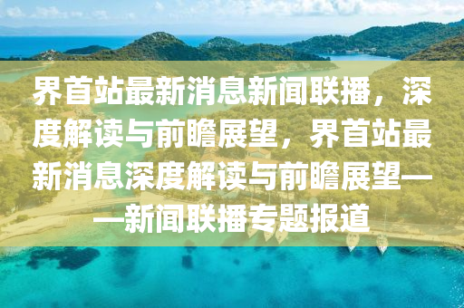 界首站最新消息新聞聯(lián)播，深度解讀與前瞻展望，界首站最新消息深度解讀與前瞻展望——新聞聯(lián)播專題報(bào)道液壓動(dòng)力機(jī)械,元件制造