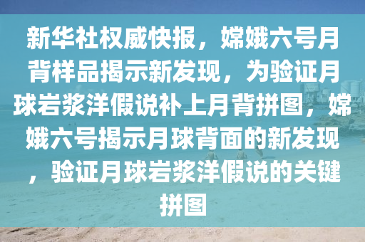 新華社權(quán)威快報，嫦娥六號月背樣品揭示新發(fā)現(xiàn)，為驗證月球巖漿洋假說補(bǔ)上月背拼圖，嫦娥六號揭示月球背面的新發(fā)現(xiàn)，驗證月球巖漿洋假說的關(guān)鍵拼圖液壓動力機(jī)械,元件制造