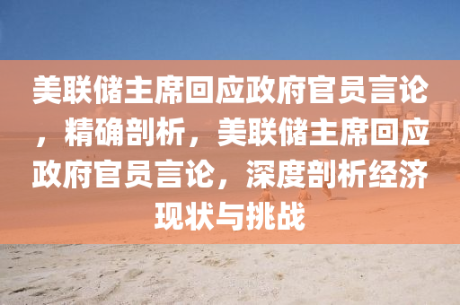 美聯(lián)儲主席回應(yīng)液壓動力機(jī)械,元件制造政府官員言論，精確剖析，美聯(lián)儲主席回應(yīng)政府官員言論，深度剖析經(jīng)濟(jì)現(xiàn)狀與挑戰(zhàn)