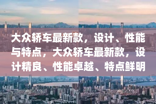 大眾轎車最新款，設(shè)液壓動力機(jī)械,元件制造計、性能與特點，大眾轎車最新款，設(shè)計精良、性能卓越、特點鮮明