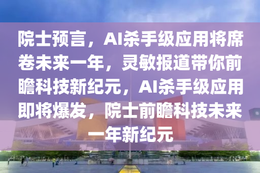 院士預(yù)言，AI殺手級應(yīng)用將席卷未來一年，靈敏報道帶你前瞻科技新紀(jì)元，AI殺手級應(yīng)用即將爆發(fā)，院士前瞻科技未來一年新紀(jì)元液壓動力機(jī)械,元件制造