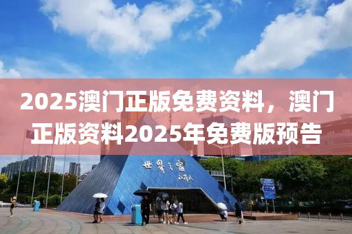 2025澳門正版免費資料，澳門正版資料2025年免費版預(yù)告