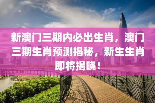 新澳門三期內必出生肖，澳門三期生肖預測揭秘，新生生肖即將揭曉！液壓動力機械,元件制造