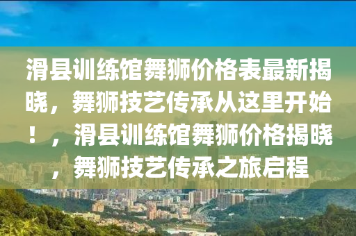 滑縣訓(xùn)練館舞獅價格表最新揭曉，舞獅技藝傳承從這里開始！，滑縣訓(xùn)練館舞獅價格揭曉，舞獅技藝傳承之旅啟程液壓動力機(jī)械,元件制造