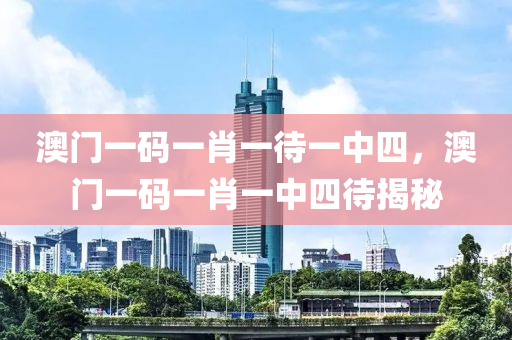 澳門一碼一肖一待一中四，澳門一碼一肖一中四待揭秘