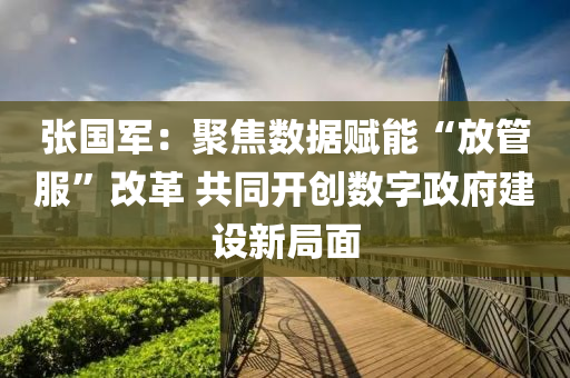 張國軍：聚焦數(shù)據(jù)賦能“放液壓動力機(jī)械,元件制造管服”改革 共同開創(chuàng)數(shù)字政府建設(shè)新局面