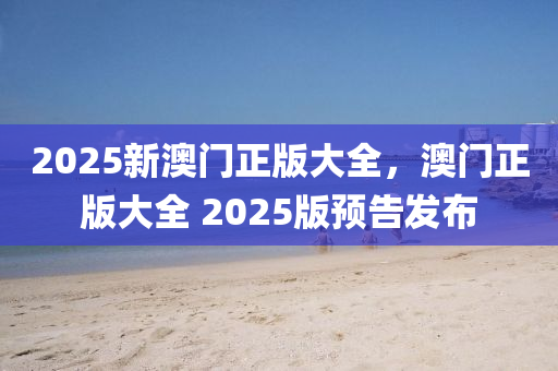 2025新澳門正版大全，澳門正版大全 2025版預(yù)告發(fā)布