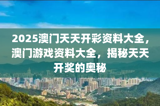 2025澳門天天開彩資料大全，澳門游戲資料大全，揭秘天天開獎的奧秘液壓動力機械,元件制造