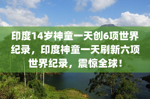 印度14歲神童一天創(chuàng)6項世界紀錄，印度神童一天刷新六項世界紀錄，震驚全球！液壓動力機械,元件制造