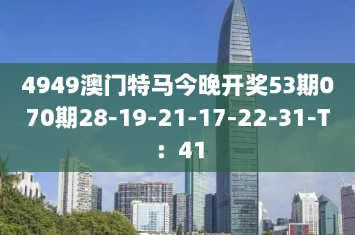 4949澳門特馬今晚開獎液壓動力機械,元件制造53期070期28-19-21-17-22-31-T：41