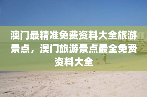 澳門最精準(zhǔn)免費資料大全旅游景點，澳門旅游景點最全液壓動力機械,元件制造免費資料大全