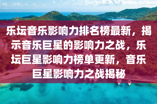 樂壇音樂影響力排名榜最新，揭示音樂巨星的影響力之戰(zhàn)，樂壇巨星影響力榜單更新，音樂巨星影響力之戰(zhàn)揭秘液壓動力機(jī)械,元件制造