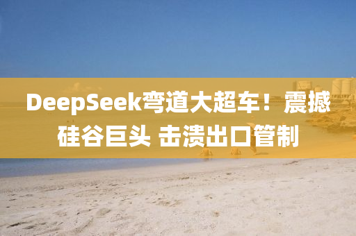 DeepSeek彎道大超車！震撼硅谷巨頭 擊潰出口管制液壓動力機械,元件制造