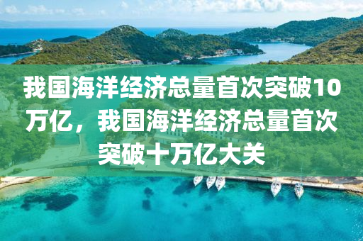 我國海洋經(jīng)濟(jì)總量首次突破10萬億，我國海洋經(jīng)濟(jì)總量首次突破十萬億大關(guān)液壓動(dòng)力機(jī)械,元件制造