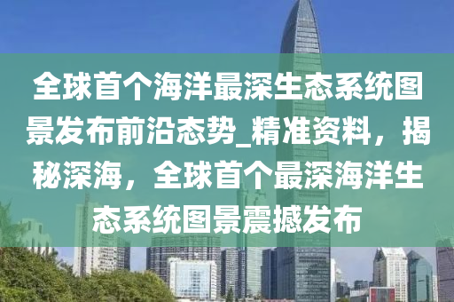 全球首個海洋最深生態(tài)系統(tǒng)圖景發(fā)布前沿態(tài)勢_精準資料，揭秘深海，全球首個最深海洋生態(tài)系統(tǒng)圖景震撼發(fā)布液壓動力機械,元件制造
