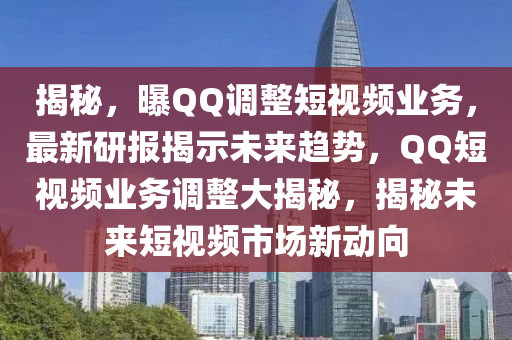 揭秘，曝QQ調(diào)整短視頻業(yè)務(wù)，最新研報(bào)揭示未來(lái)趨勢(shì)，QQ短視頻業(yè)務(wù)調(diào)整大揭秘，揭秘未來(lái)短視頻市場(chǎng)新動(dòng)向液壓動(dòng)力機(jī)械,元件制造