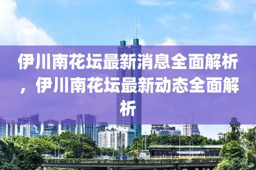 伊川南花壇最新消息全面解析，伊川南花壇最新動態(tài)全面解析液壓動力機械,元件制造
