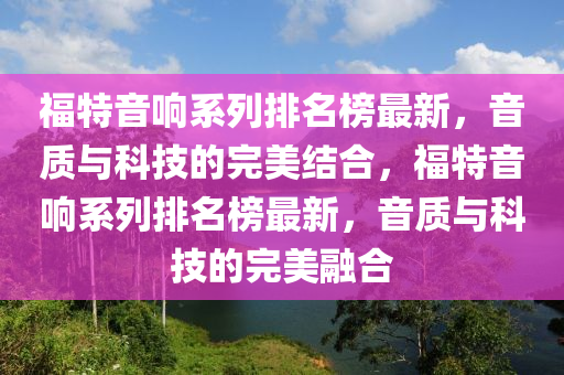 福特音響系列排名榜最新，音質(zhì)與科技的完美結(jié)合，福特音響系列排名榜最新，音質(zhì)與科技的完美融合液壓動力機械,元件制造