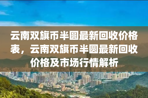 云南雙旗幣半圓最新回收價格表，云南雙旗幣半圓最新回收價格及市場行情解析液壓動力機械,元件制造