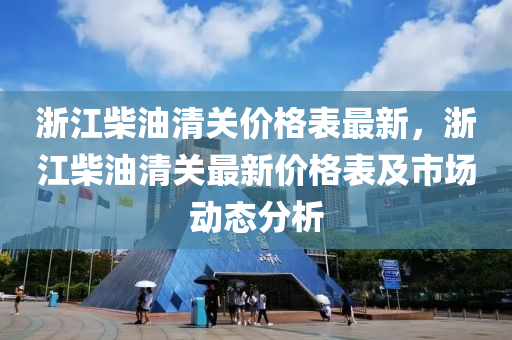 浙江柴油清關(guān)價格表最新，浙江柴油清關(guān)最新價格表及市場動態(tài)分析液壓動力機械,元件制造