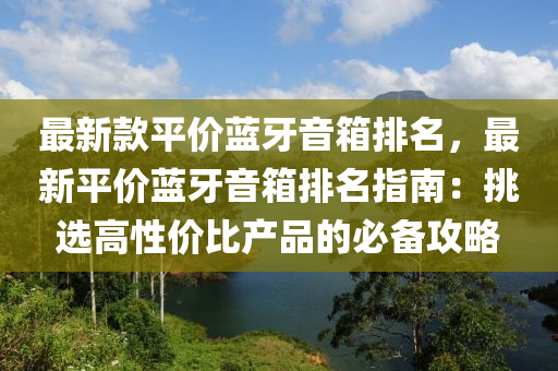 最新款平價(jià)藍(lán)牙音箱排名，最新平價(jià)藍(lán)牙音箱排名指南：挑選高性?xún)r(jià)比產(chǎn)品的必備攻略液壓動(dòng)力機(jī)械,元件制造