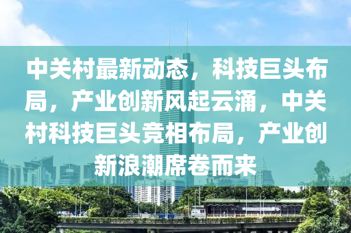 中關(guān)村最液壓動(dòng)力機(jī)械,元件制造新動(dòng)態(tài)，科技巨頭布局，產(chǎn)業(yè)創(chuàng)新風(fēng)起云涌，中關(guān)村科技巨頭競(jìng)相布局，產(chǎn)業(yè)創(chuàng)新浪潮席卷而來(lái)