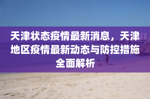 天津狀態(tài)疫情最新消息，天津地區(qū)疫情最新動(dòng)態(tài)與防控措施全面解析液壓動(dòng)力機(jī)械,元件制造