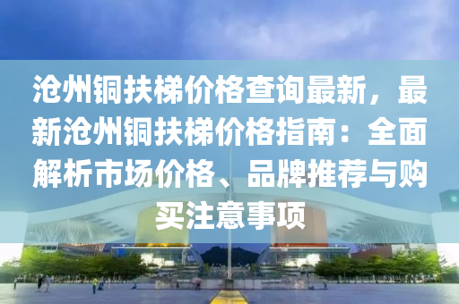 滄州銅液壓動力機械,元件制造扶梯價格查詢最新，最新滄州銅扶梯價格指南：全面解析市場價格、品牌推薦與購買注意事項