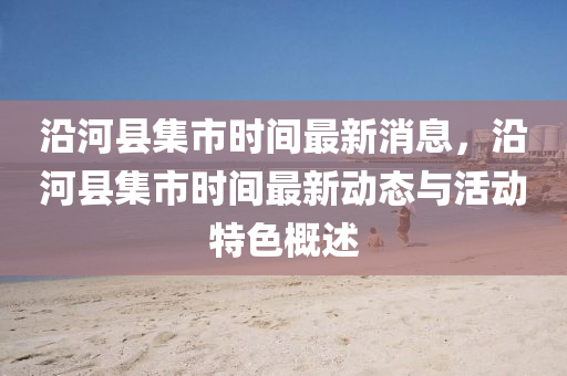 沿河縣集市時間最新消息，沿河縣集市時間最新動態(tài)與活動特色概述液壓動力機械,元件制造