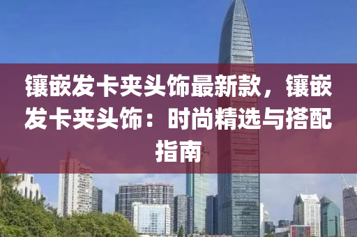鑲嵌發(fā)卡夾頭飾最新款，鑲液壓動(dòng)力機(jī)械,元件制造嵌發(fā)卡夾頭飾：時(shí)尚精選與搭配指南