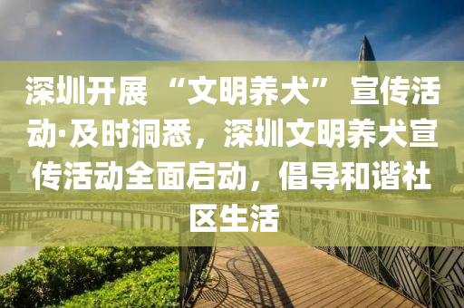 深圳開(kāi)展 “文明養(yǎng)犬” 宣傳活動(dòng)液壓動(dòng)力機(jī)械,元件制造·及時(shí)洞悉，深圳文明養(yǎng)犬宣傳活動(dòng)全面啟動(dòng)，倡導(dǎo)和諧社區(qū)生活